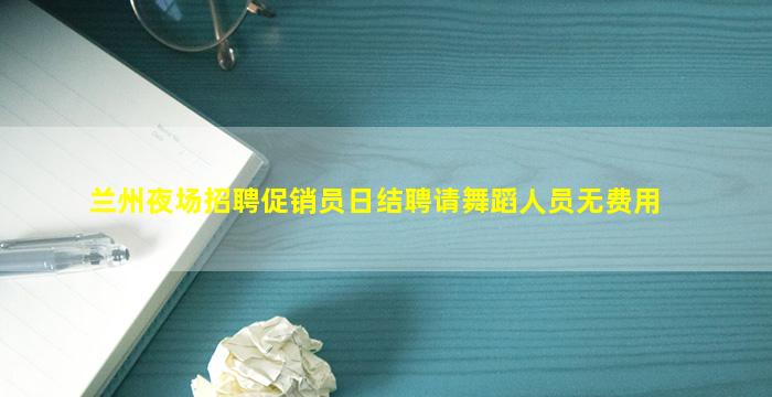 兰州夜场招聘促销员日结聘请舞蹈人员无费用